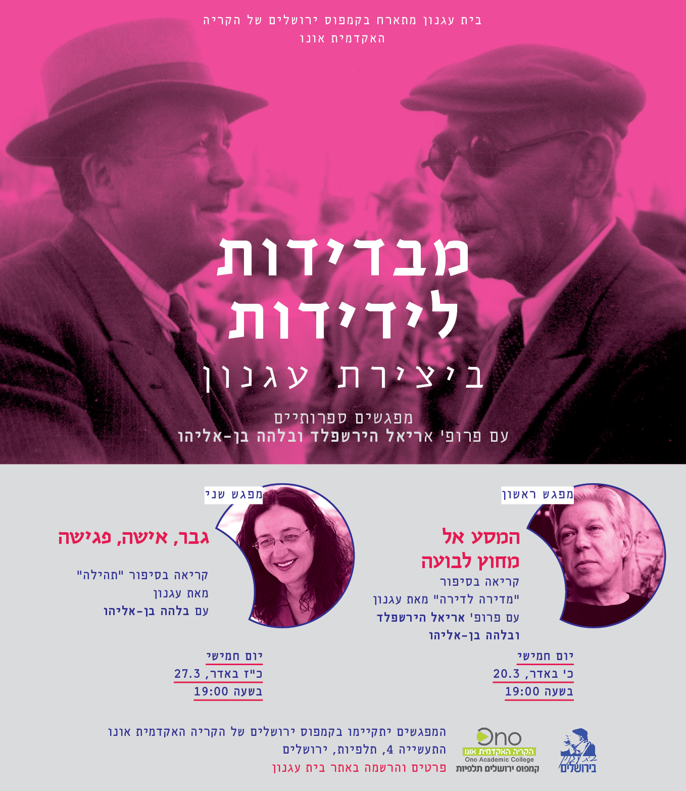 בית עגנון מתארח בקמפוס ירושלים של הקריה האקדמית אונו | מבדידות לידידות ביצירת עגנון | מפגשים ספרותיים עם פרופ' אריאל הירשפלד ובלהה בן-אליהו ״ מפגש ראשון: המסע אל מחוץ לבועה | קריאה בסיפור ״מדירה לדירה״ מאת עגנון עם פרופ' אריאל הירשפלד ובלהה בן-אליהו | יום חמישי, כ' באדר, 20.3 בשעה 19:00. מפגש שני ״ גבר, אישה, פגישה | קריאה בסיפור ״תהילה״ מאת עגנון עם בלהה בן-אליהו | יום חמישי כ״ז באדר, 27.3 בשעה 19:00 | המפגשים יתקיימו בקמפוס ירושלים של הקריה האקדמית אונו, התעשייה 4, תלפיות, ירושלים. פרטים והרשמה באתר עגנון.