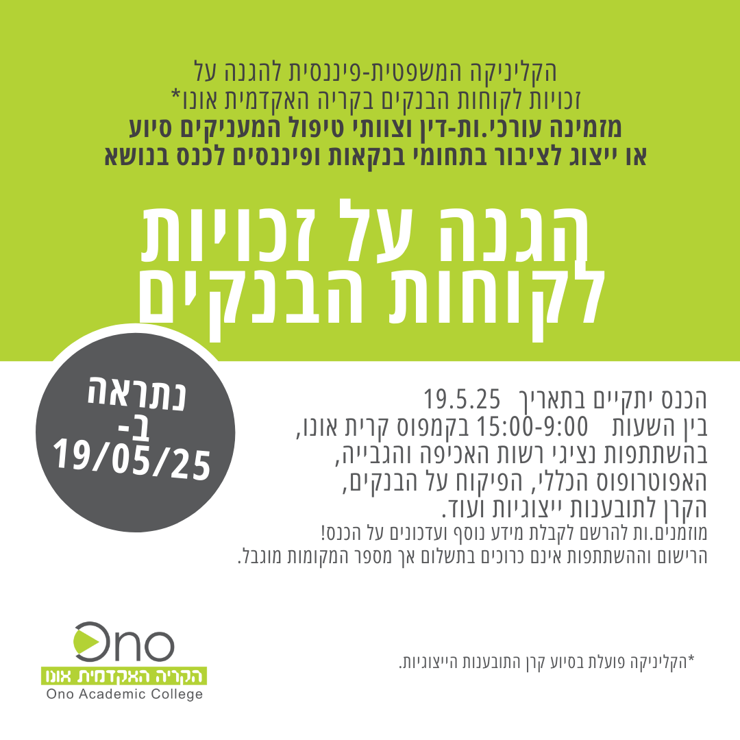 הקליניקה המשפטית-פיננסית להגנה על זכויות לקוחות הבנקים בקריה האקדמית אונו* מזמינה עורכי.ות-דין וצוותי טיפול המעניקים סיוע או ייצוג לציבור בתחומי בנקאות ופיננסים לכנס בנושא הגנה על זכויות לקוחות הבנקים. הכנס יתקיים בתאריך בין השעות בהשתתפות נציגי רשות האכיפה והגבייה, האפוטרופוס הכללי, הפיקוח על הבנקים, הקרן לתובענות ייצוגיות ועוד. מוזמנים.ות להרשם לקבלת מידע נוסף ועדכונים על הכנס! הרישום וההשתתפות אינם כרוכים בתשלום אך מספר המקומות מוגבל. *הקליניקה פועלת בסיוע קרן התובענות הייצוגיות. נתראה ב- 19/05/25